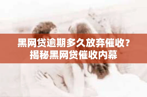 黑网贷逾期多久放弃催收？揭秘黑网贷催收内幕