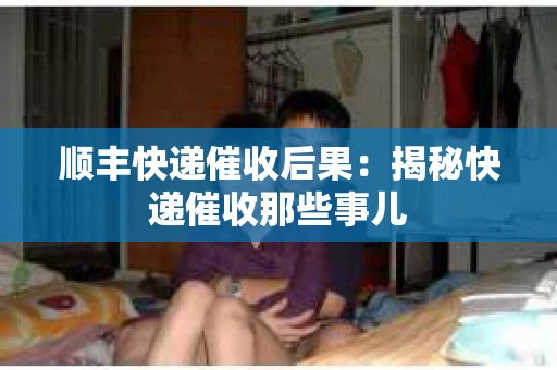 顺丰快递催收后果：揭秘快递催收那些事儿