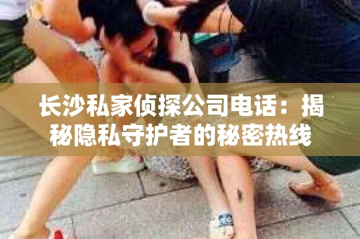 长沙私家侦探公司电话：揭秘隐私守护者的秘密热线