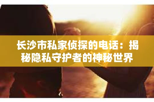 长沙市私家侦探的电话：揭秘隐私守护者的神秘世界