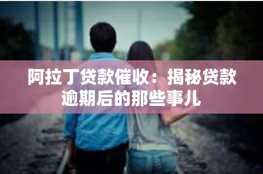 阿拉丁贷款催收:揭秘贷款逾期后的那些事儿 阿拉丁贷款催收:揭秘贷款逾期后的那些事儿