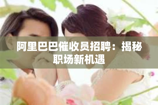 阿里巴巴催收员招聘：揭秘职场新机遇