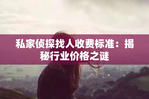 私家侦探找人收费标准：揭秘行业价格之谜