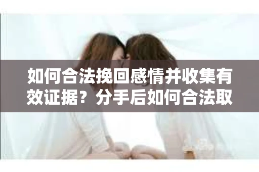 如何合法挽回感情并收集有效证据？分手后如何合法取证