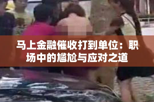 马上金融催收打到单位：职场中的尴尬与应对之道