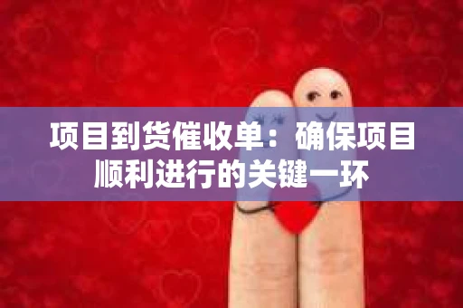 项目到货催收单：确保项目顺利进行的关键一环