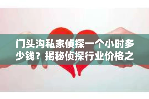 门头沟私家侦探一个小时多少钱？揭秘侦探行业价格之谜