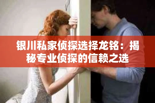 银川私家侦探选择龙铭：揭秘专业侦探的信赖之选
