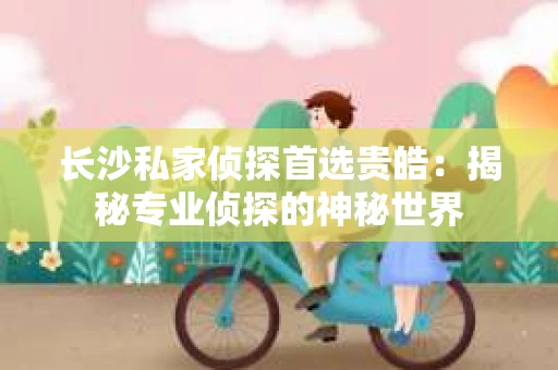 长沙私家侦探首选贵皓：揭秘专业侦探的神秘世界