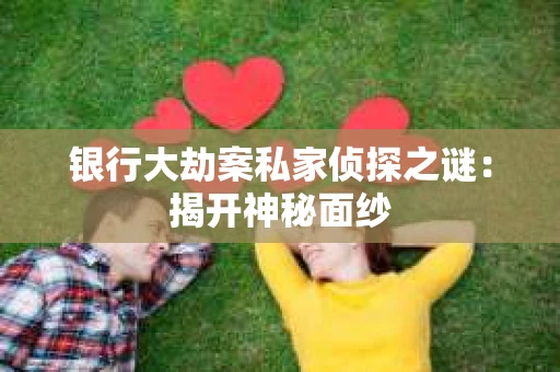 银行大劫案私家侦探之谜：揭开神秘面纱