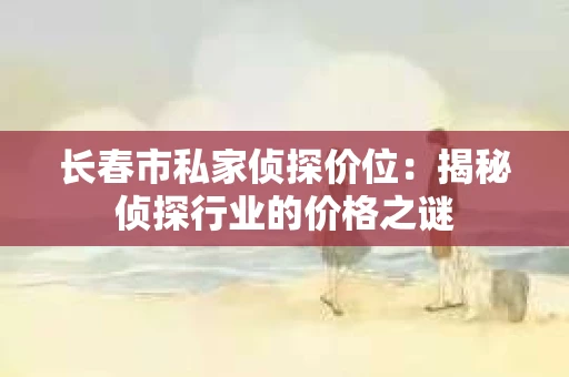 长春市私家侦探价位：揭秘侦探行业的价格之谜
