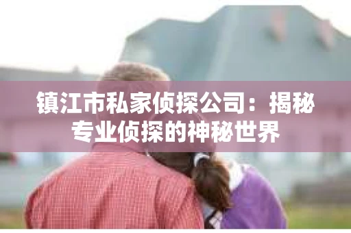镇江市私家侦探公司：揭秘专业侦探的神秘世界