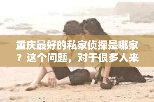 重庆最好的私家侦探是哪家？这个问题，对于很多人来说，可能是一个出于无奈的选择。在这个快节奏的社会，有些人可能因为婚姻、家庭、工作等原因，需要寻求私家侦探的帮助。那么，在重庆，哪家私家侦探是众人眼中的佼佼者呢？今天，我就来和大家聊聊这个话题。