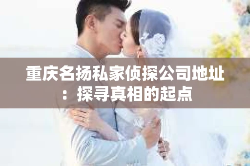 重庆名扬私家侦探公司地址：探寻真相的起点