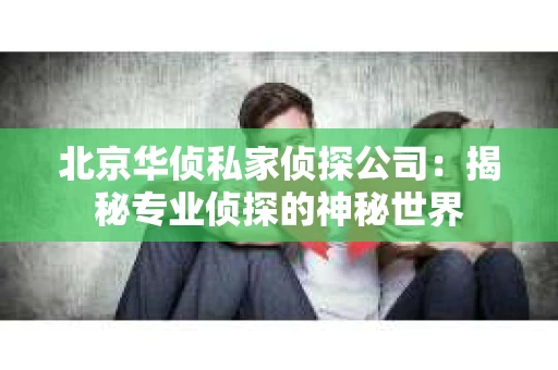 北京华侦私家侦探公司：揭秘专业侦探的神秘世界
