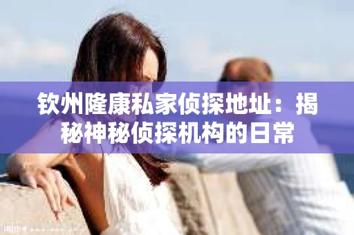 钦州隆康私家侦探地址：揭秘神秘侦探机构的日常