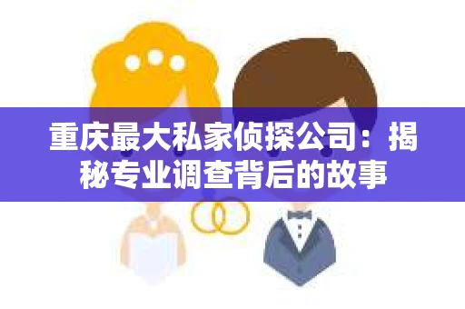 重庆最大私家侦探公司：揭秘专业调查背后的故事