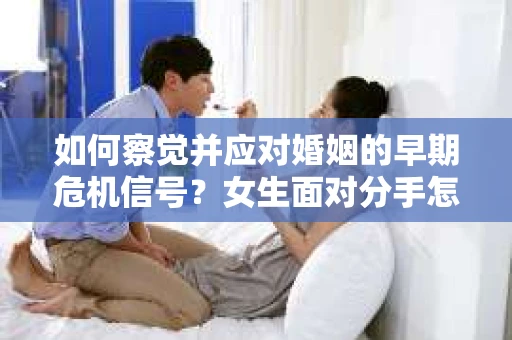 如何察觉并应对婚姻的早期危机信号?女生面对分手怎么办? 如何察觉并应对婚姻的早期危机信号?女生面对分手怎么办?