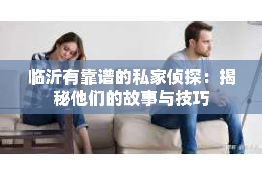临沂有靠谱的私家侦探：揭秘他们的故事与技巧