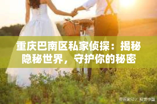 重庆巴南区私家侦探：揭秘隐秘世界，守护你的秘密