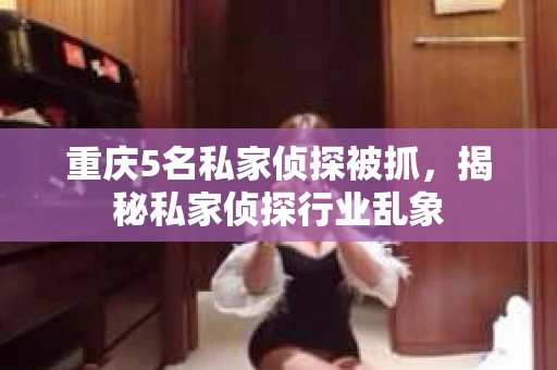 重庆5名私家侦探被抓，揭秘私家侦探行业乱象