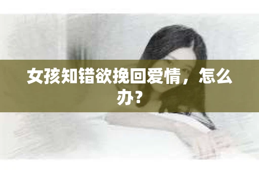 女孩知错欲挽回爱情，怎么办？