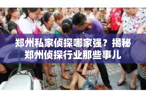郑州私家侦探哪家强？揭秘郑州侦探行业那些事儿