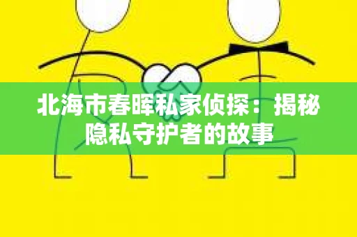 北海市春晖私家侦探：揭秘隐私守护者的故事