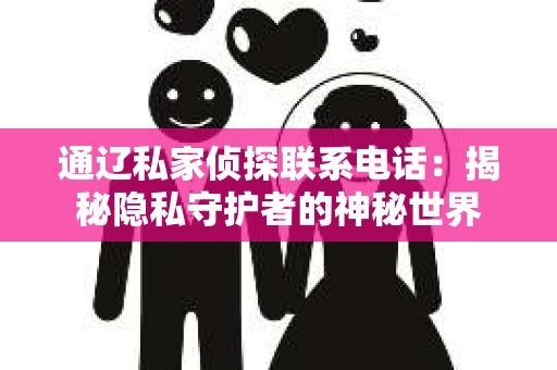 通辽私家侦探联系电话：揭秘隐私守护者的神秘世界