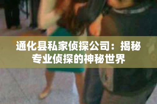 通化县私家侦探公司：揭秘专业侦探的神秘世界