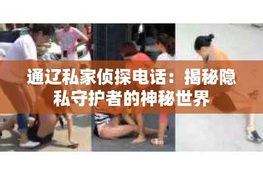 通辽私家侦探电话：揭秘隐私守护者的神秘世界