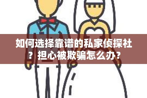 如何选择靠谱的私家侦探社？担心被欺骗怎么办？