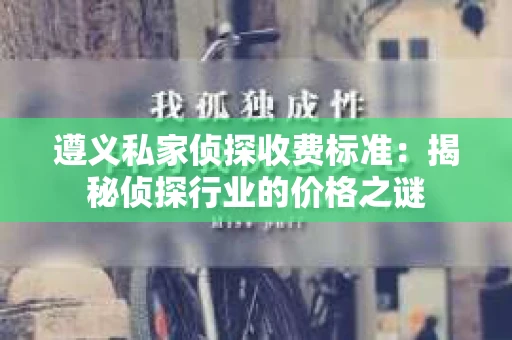 遵义私家侦探收费标准：揭秘侦探行业的价格之谜