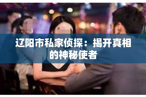 辽阳市私家侦探：揭开真相的神秘使者