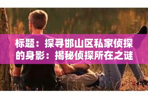 标题：探寻邯山区私家侦探的身影：揭秘侦探所在之谜