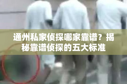通州私家侦探哪家靠谱？揭秘靠谱侦探的五大标准