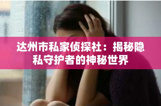 达州市私家侦探社：揭秘隐私守护者的神秘世界