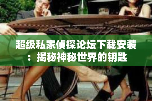 超级私家侦探论坛下载安装：揭秘神秘世界的钥匙