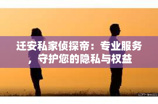 迁安私家侦探帝：专业服务，守护您的隐私与权益