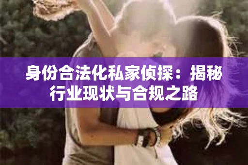 身份合法化私家侦探：揭秘行业现状与合规之路
