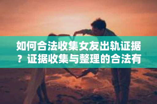 如何合法收集女友出轨证据？证据收集与整理的合法有效策略