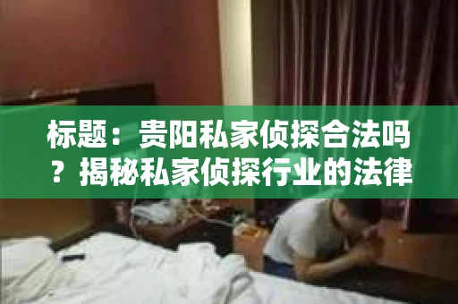 标题：贵阳私家侦探合法吗？揭秘私家侦探行业的法律边界