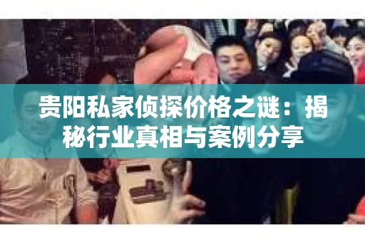 贵阳私家侦探价格之谜：揭秘行业真相与案例分享