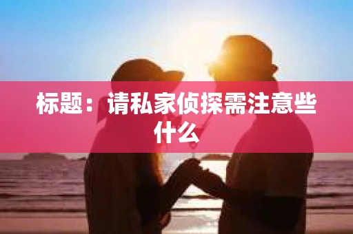标题：请私家侦探需注意些什么