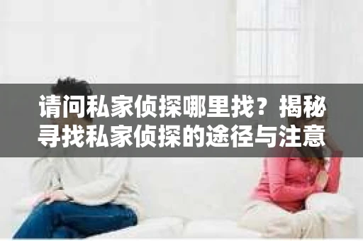 请问私家侦探哪里找？揭秘寻找私家侦探的途径与注意事项
