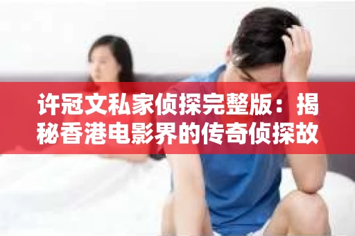 许冠文私家侦探完整版：揭秘香港电影界的传奇侦探故事