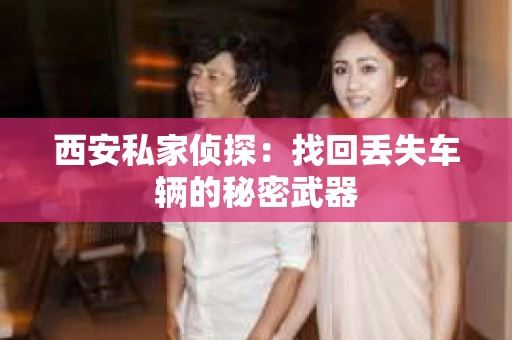 西安私家侦探：找回丢失车辆的秘密武器