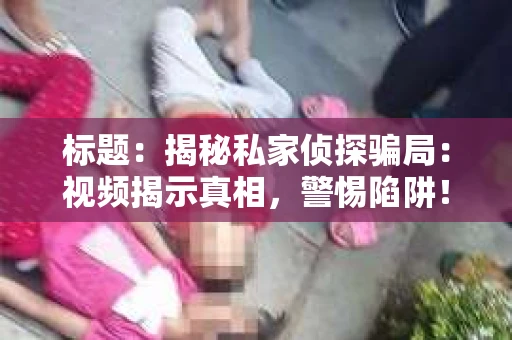 标题：揭秘私家侦探骗局：视频揭示真相，警惕陷阱！