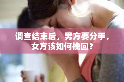 调查结束后，男方要分手，女方该如何挽回？