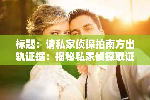 标题：请私家侦探拍南方出轨证据：揭秘私家侦探取证过程
